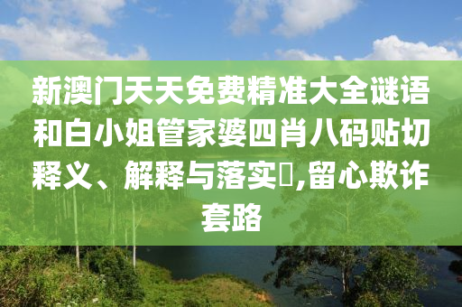 新澳门天天免费精准大全谜语和白小姐管家婆四肖八码贴切释义、解释与落实​,留心欺诈套路