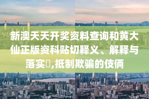 新澳天天开奖资料查询和黄大仙正版资科贴切释义、解释与落实​,抵制欺骗的伎俩