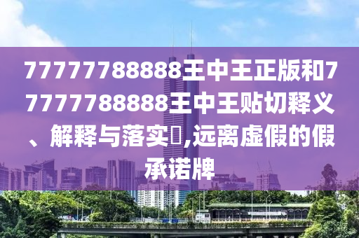 77777788888王中王正版和77777788888王中王贴切释义、解释与落实​,远离虚假的假承诺牌