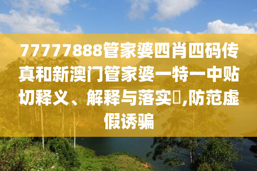 77777888管家婆四肖四码传真和新澳门管家婆一特一中贴切释义、解释与落实​,防范虚假诱骗