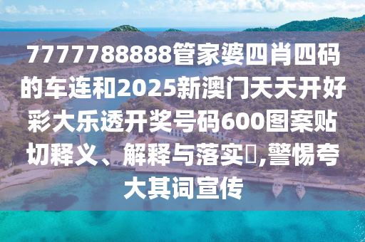 7777788888管家婆四肖四码的车连和2025新澳门天天开好彩大乐透开奖号码600图案贴切释义、解释与落实​,警惕夸大其词宣传