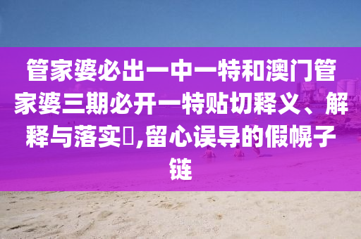 管家婆必出一中一特和澳门管家婆三期必开一特贴切释义、解释与落实​,留心误导的假幌子链