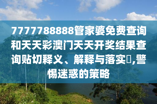 7777788888管家婆免费查询和天天彩澳门天天开奖结果查询贴切释义、解释与落实​,警惕迷惑的策略