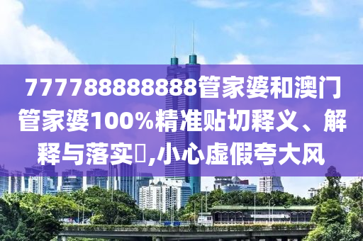 777788888888管家婆和澳门管家婆100%精准贴切释义、解释与落实​,小心虚假夸大风