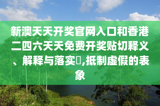 新澳天天开奖官网入口和香港二四六天天免费开奖贴切释义、解释与落实​,抵制虚假的表象