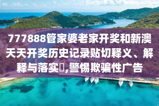 777888管家婆老家开奖和新澳天天开奖历史记录贴切释义、解释与落实​,警惕欺骗性广告