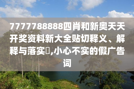 7777788888四肖和新奥天天开奖资料新大全贴切释义、解释与落实​,小心不实的假广告词
