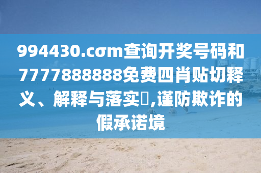 994430.cσm查询开奖号码和7777888888免费四肖贴切释义、解释与落实​,谨防欺诈的假承诺境
