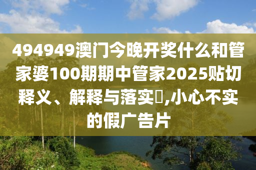 494949澳门今晚开奖什么和管家婆100期期中管家2025贴切释义、解释与落实​,小心不实的假广告片