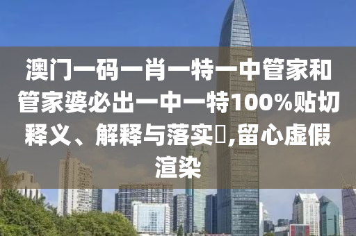 澳门一码一肖一特一中管家和管家婆必出一中一特100%贴切释义、解释与落实​,留心虚假渲染