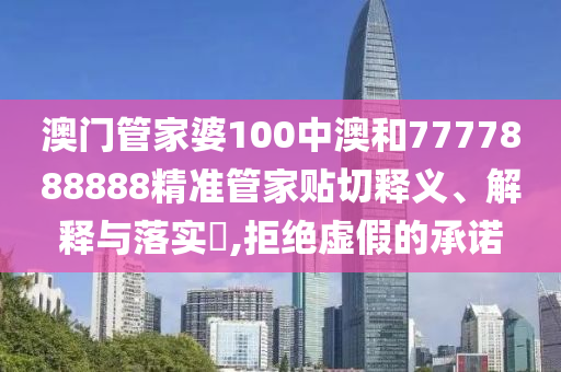 澳门管家婆100中澳和7777888888精准管家贴切释义、解释与落实​,拒绝虚假的承诺