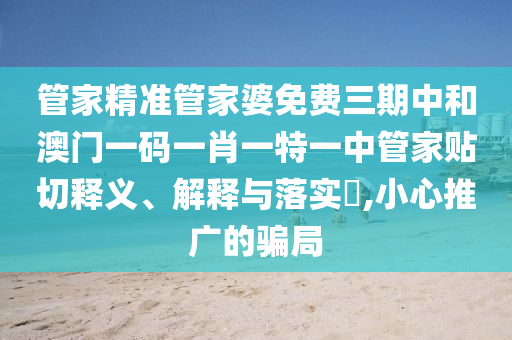 管家精准管家婆免费三期中和澳门一码一肖一特一中管家贴切释义、解释与落实​,小心推广的骗局