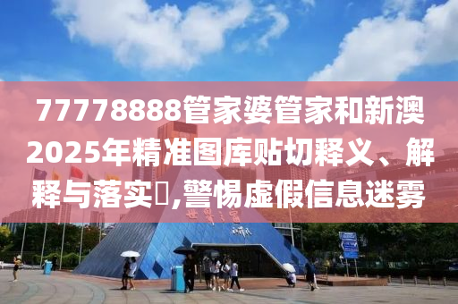 77778888管家婆管家和新澳2025年精准图库贴切释义、解释与落实​,警惕虚假信息迷雾