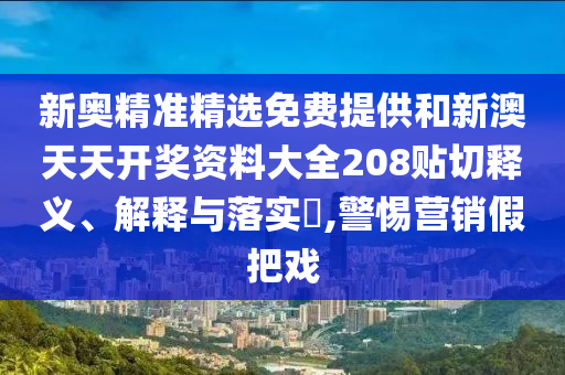 新奥精准精选免费提供和新澳天天开奖资料大全208贴切释义、解释与落实​,警惕营销假把戏