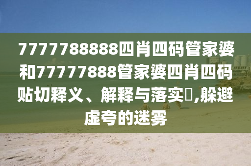 7777788888四肖四码管家婆和77777888管家婆四肖四码贴切释义、解释与落实​,躲避虚夸的迷雾