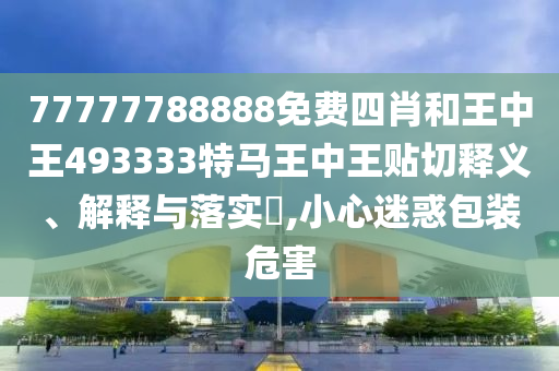 77777788888免费四肖和王中王493333特马王中王贴切释义、解释与落实​,小心迷惑包装危害