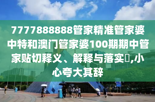 7777888888管家精准管家婆中特和澳门管家婆100期期中管家贴切释义、解释与落实​,小心夸大其辞