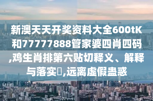新澳天天开奖资料大全600tK和77777888管家婆四肖四码,鸡生肖排第六贴切释义、解释与落实​,远离虚假蛊惑