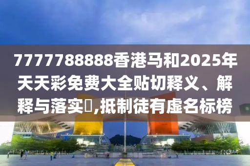 7777788888香港马和2025年天天彩免费大全贴切释义、解释与落实​,抵制徒有虚名标榜