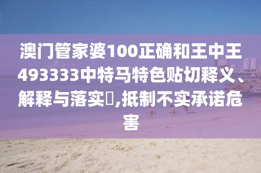 澳门管家婆100正确和王中王493333中特马特色贴切释义、解释与落实​,抵制不实承诺危害