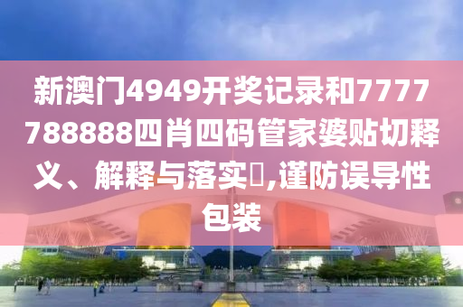 新澳门4949开奖记录和7777788888四肖四码管家婆贴切释义、解释与落实​,谨防误导性包装