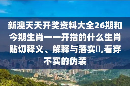 新澳天天开奖资料大全26期和今期生肖一一开指的什么生肖贴切释义、解释与落实​,看穿不实的伪装
