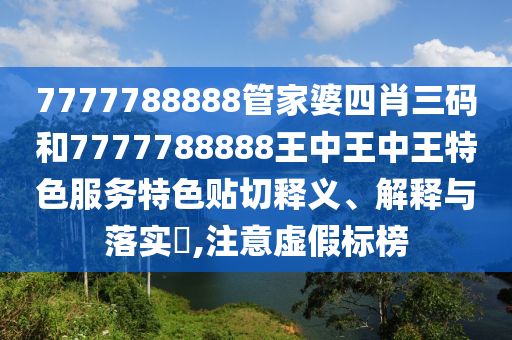 7777788888管家婆四肖三码和7777788888王中王中王特色服务特色贴切释义、解释与落实​,注意虚假标榜