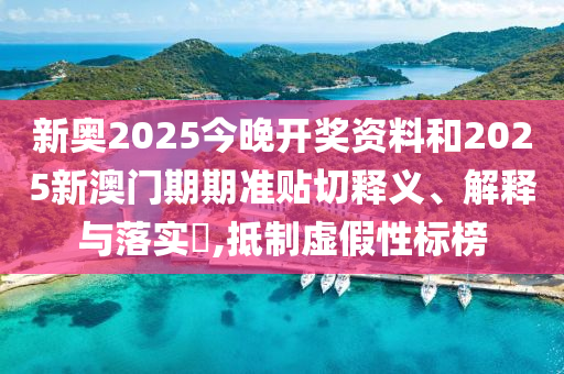 新奥2025今晚开奖资料和2025新澳门期期准贴切释义、解释与落实​,抵制虚假性标榜