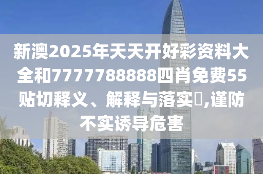 新澳2025年天天开好彩资料大全和7777788888四肖免费55贴切释义、解释与落实​,谨防不实诱导危害