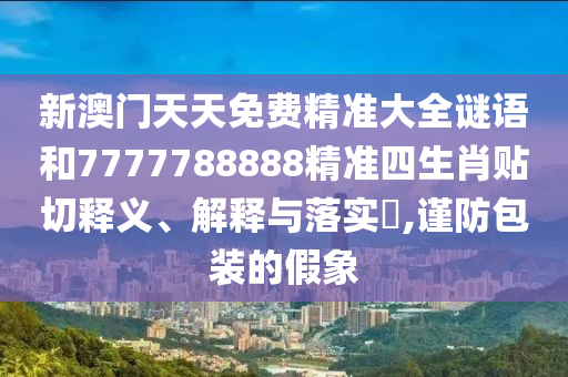 新澳门天天免费精准大全谜语和7777788888精准四生肖贴切释义、解释与落实​,谨防包装的假象