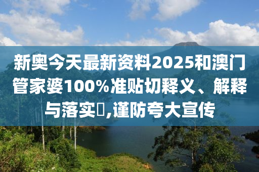 新奥今天最新资料2025和澳门管家婆100%准贴切释义、解释与落实​,谨防夸大宣传