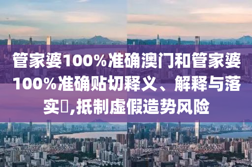 管家婆100%准确澳门和管家婆100%准确贴切释义、解释与落实​,抵制虚假造势风险