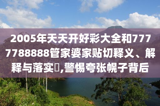 2005年天天开好彩大全和7777788888管家婆家贴切释义、解释与落实​,警惕夸张幌子背后