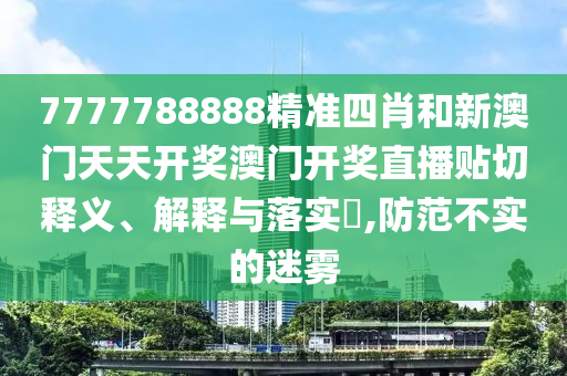 7777788888精准四肖和新澳门天天开奖澳门开奖直播贴切释义、解释与落实​,防范不实的迷雾