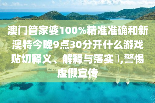 澳门管家婆100%精准准确和新澳特今晚9点30分开什么游戏贴切释义、解释与落实​,警惕虚假宣传