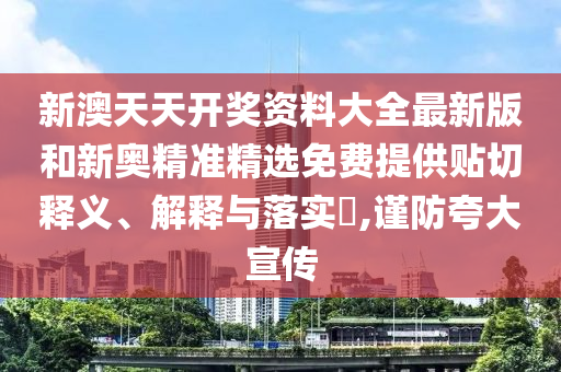 新澳天天开奖资料大全最新版和新奥精准精选免费提供贴切释义、解释与落实​,谨防夸大宣传