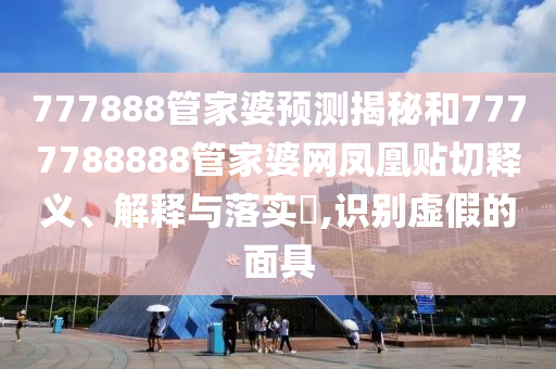 777888管家婆预测揭秘和7777788888管家婆网凤凰贴切释义、解释与落实​,识别虚假的面具