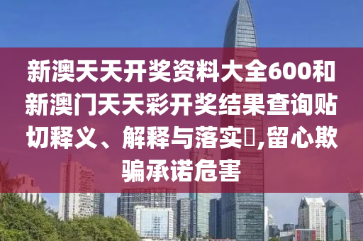 新澳天天开奖资料大全600和新澳门天天彩开奖结果查询贴切释义、解释与落实​,留心欺骗承诺危害