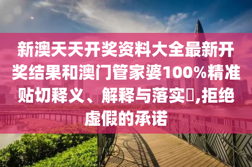新澳天天开奖资料大全最新开奖结果和澳门管家婆100%精准贴切释义、解释与落实​,拒绝虚假的承诺
