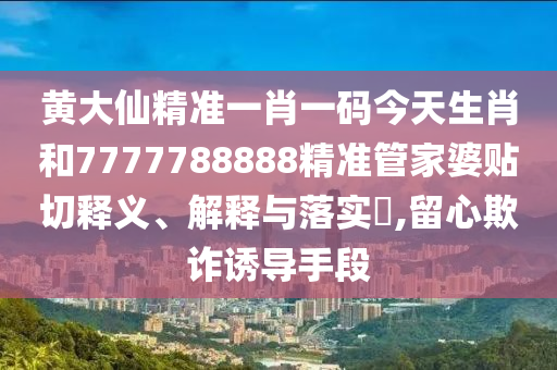 黄大仙精准一肖一码今天生肖和7777788888精准管家婆贴切释义、解释与落实​,留心欺诈诱导手段