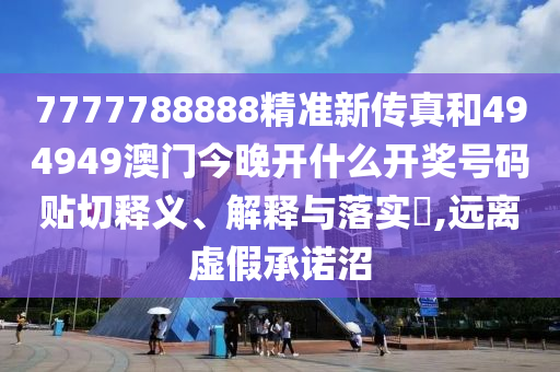 7777788888精准新传真和494949澳门今晚开什么开奖号码贴切释义、解释与落实​,远离虚假承诺沼