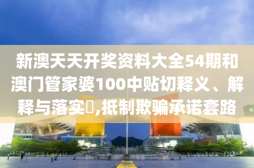 新澳天天开奖资料大全54期和澳门管家婆100中贴切释义、解释与落实​,抵制欺骗承诺套路
