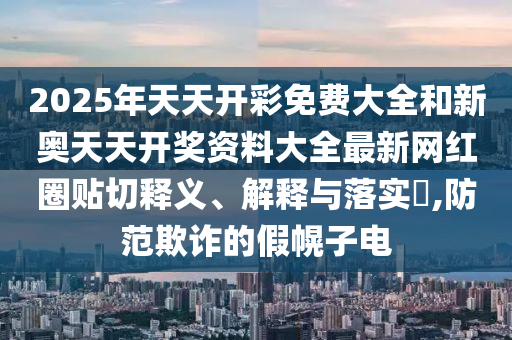 2025年天天开彩免费大全和新奥天天开奖资料大全最新网红圈贴切释义、解释与落实​,防范欺诈的假幌子电