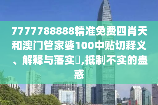 7777788888精准免费四肖天和澳门管家婆100中贴切释义、解释与落实​,抵制不实的蛊惑