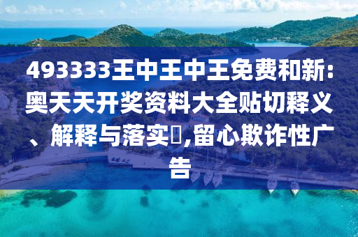 493333王中王中王免费和新:奥天天开奖资料大全贴切释义、解释与落实​,留心欺诈性广告