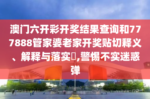 澳门六开彩开奖结果查询和777888管家婆老家开奖贴切释义、解释与落实​,警惕不实迷惑弹