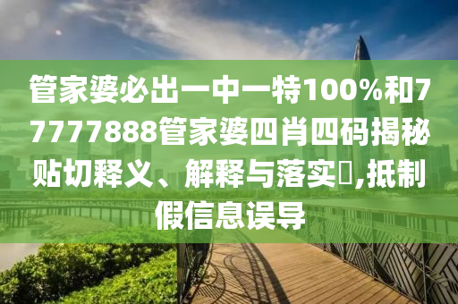 管家婆必出一中一特100%和77777888管家婆四肖四码揭秘贴切释义、解释与落实​,抵制假信息误导