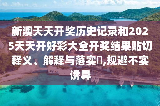 新澳天天开奖历史记录和2025天天开好彩大全开奖结果贴切释义、解释与落实​,规避不实诱导