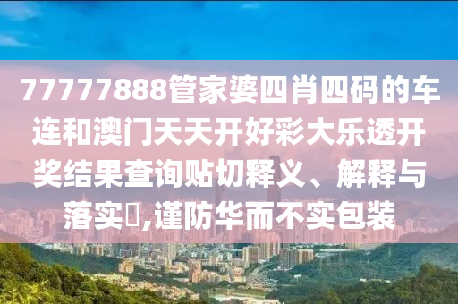 77777888管家婆四肖四码的车连和澳门天天开好彩大乐透开奖结果查询贴切释义、解释与落实​,谨防华而不实包装