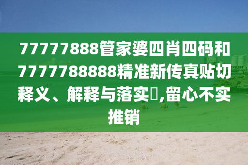 77777888管家婆四肖四码和7777788888精准新传真贴切释义、解释与落实​,留心不实推销